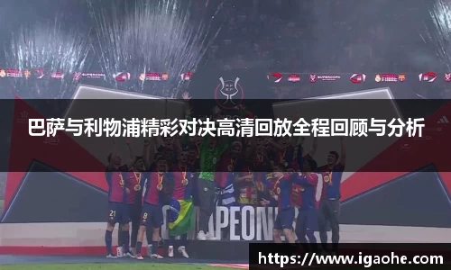 巴萨与利物浦精彩对决高清回放全程回顾与分析